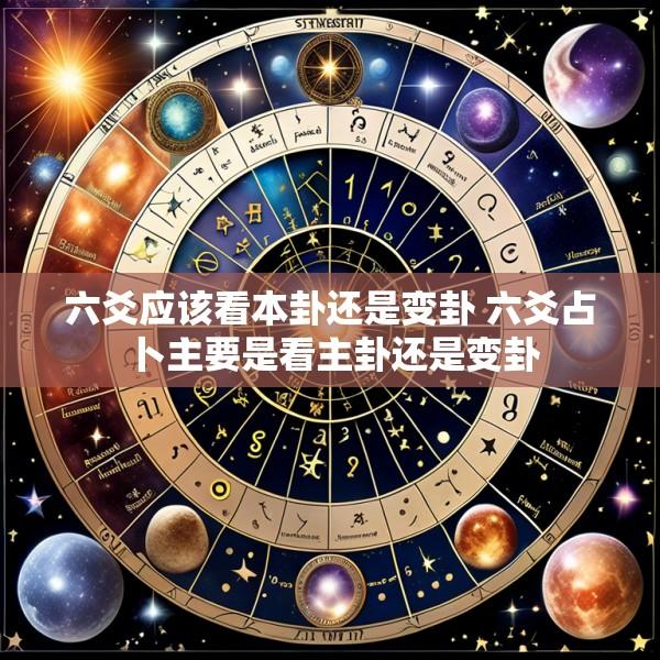 六爻应该看本卦还是变卦 六爻占卜主要是看主卦还是变卦