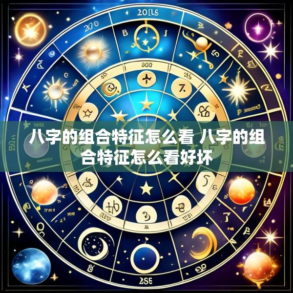 八字的组合特征怎么看 八字的组合特征怎么看好坏