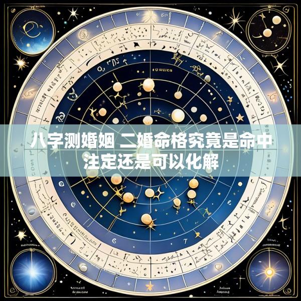 八字测婚姻 二婚命格究竟是命中注定还是可以化解