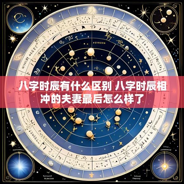 八字时辰有什么区别 八字时辰相冲的夫妻最后怎么样了