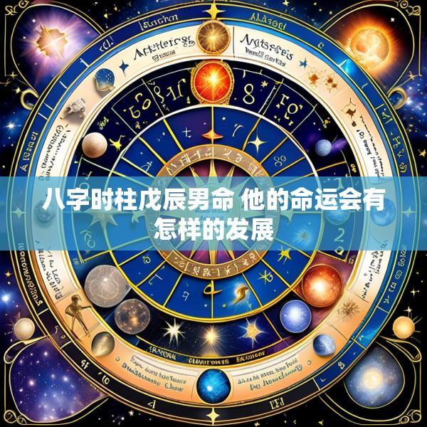 八字时柱戊辰男命 他的命运会有怎样的发展