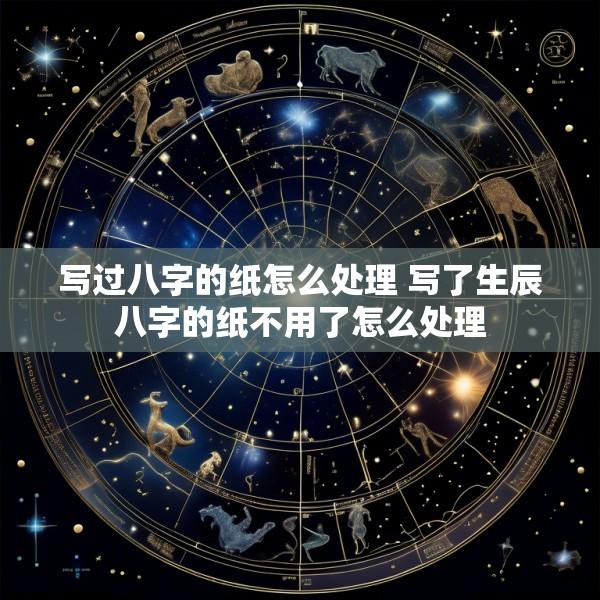 写过八字的纸怎么处理 写了生辰八字的纸不用了怎么处理