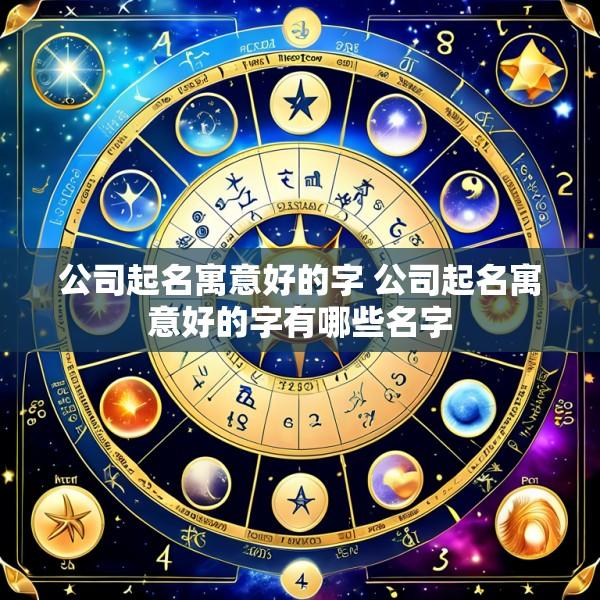 公司起名寓意好的字 公司起名寓意好的字有哪些名字