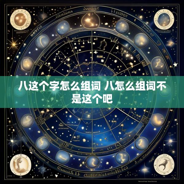 八这个字怎么组词 八怎么组词不是这个吧