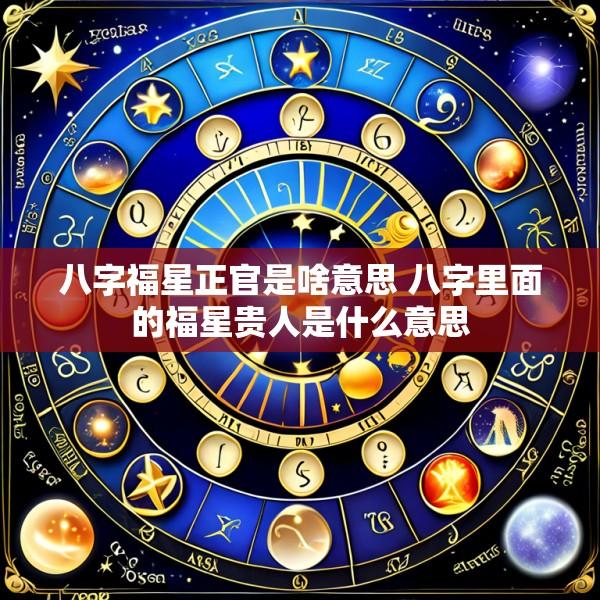 八字福星正官是啥意思 八字里面的福星贵人是什么意思