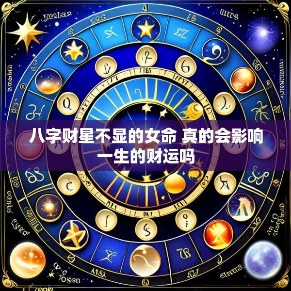 八字财星不显的女命 真的会影响一生的财运吗