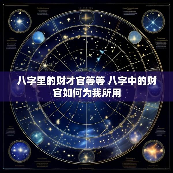 八字里的财才官等等 八字中的财官如何为我所用
