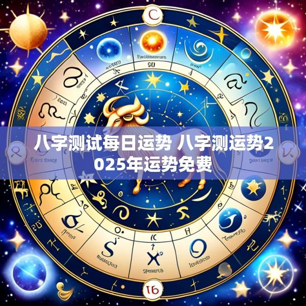 八字测试每日运势 八字测运势2025年运势免费