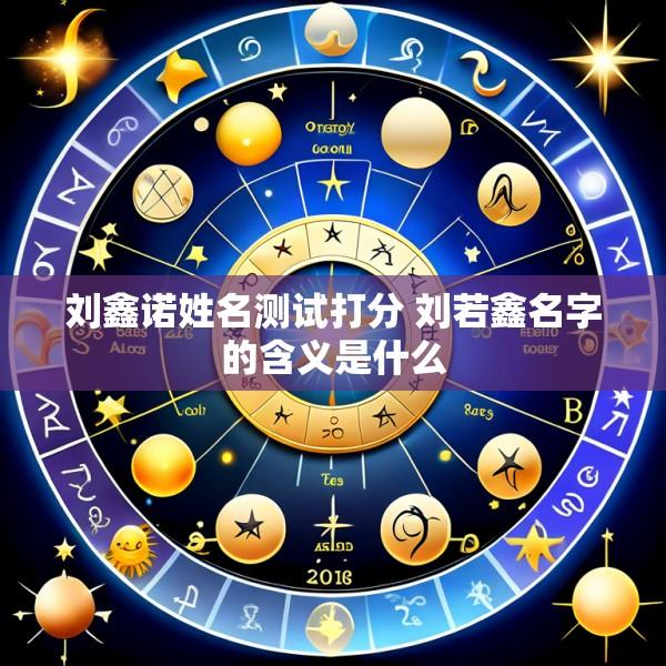 刘鑫诺姓名测试打分 刘若鑫名字的含义是什么