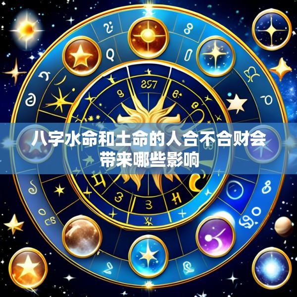 八字水命和土命的人合不合财会带来哪些影响