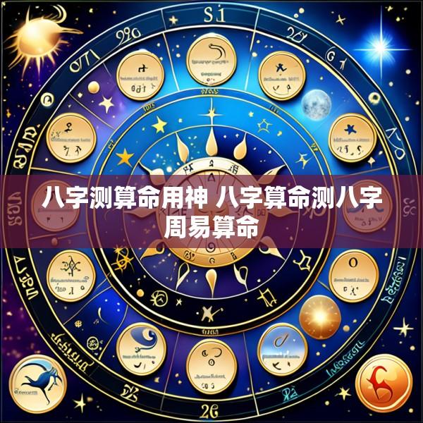 八字测算命用神 八字算命测八字周易算命