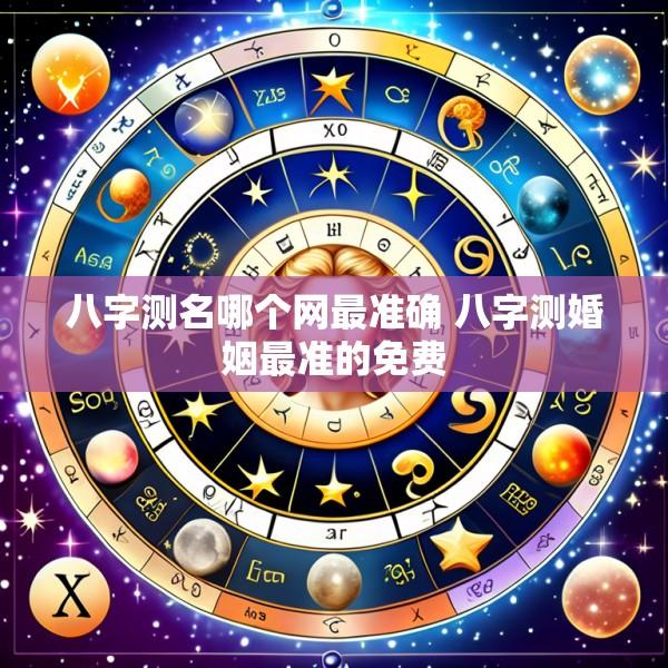 八字测名哪个网最准确 八字测婚姻最准的免费