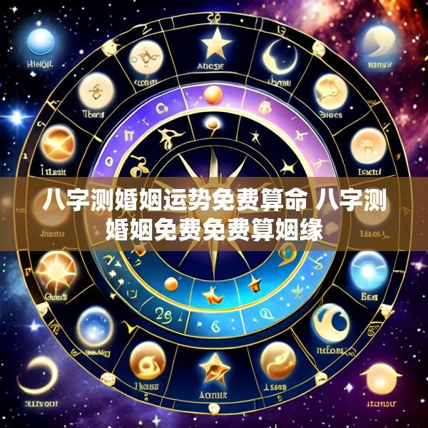 八字测婚姻运势免费算命 八字测婚姻免费免费算姻缘