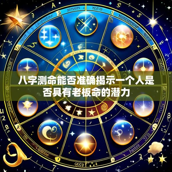 八字测命能否准确揭示一个人是否具有老板命的潜力