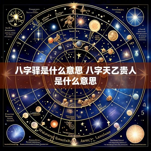 八字驿是什么意思 八字天乙贵人是什么意思