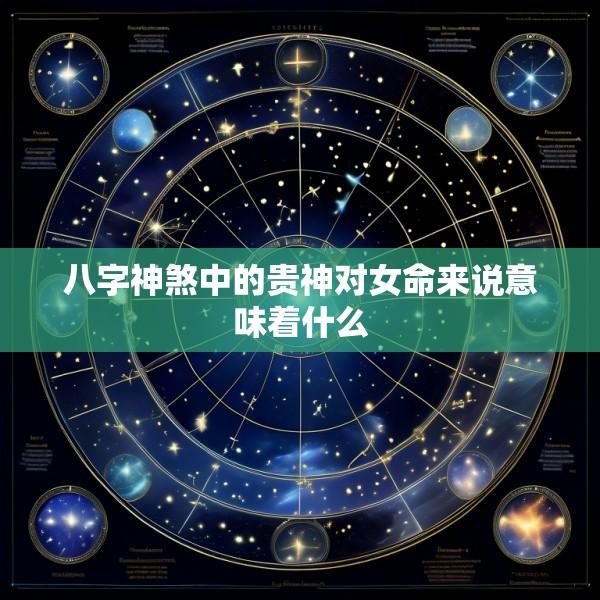 八字神煞中的贵神对女命来说意味着什么