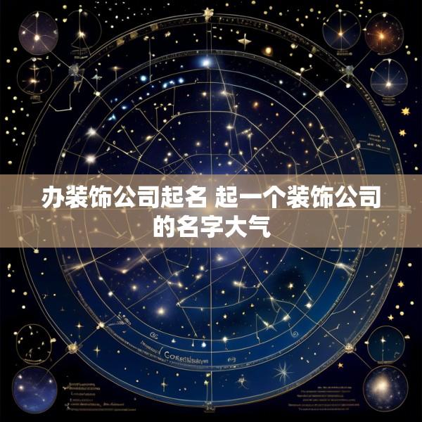 办装饰公司起名 起一个装饰公司的名字大气