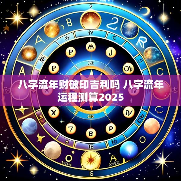 八字流年财破印吉利吗 八字流年运程测算2025