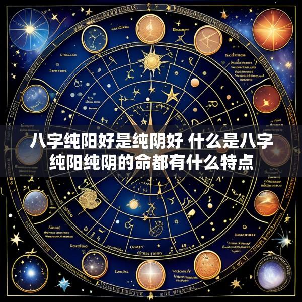 八字纯阳好是纯阴好 什么是八字纯阳纯阴的命都有什么特点