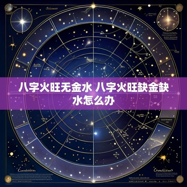 八字火旺无金水 八字火旺缺金缺水怎么办