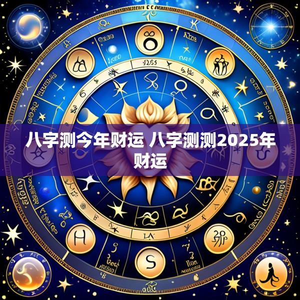 八字测今年财运 八字测测2025年财运