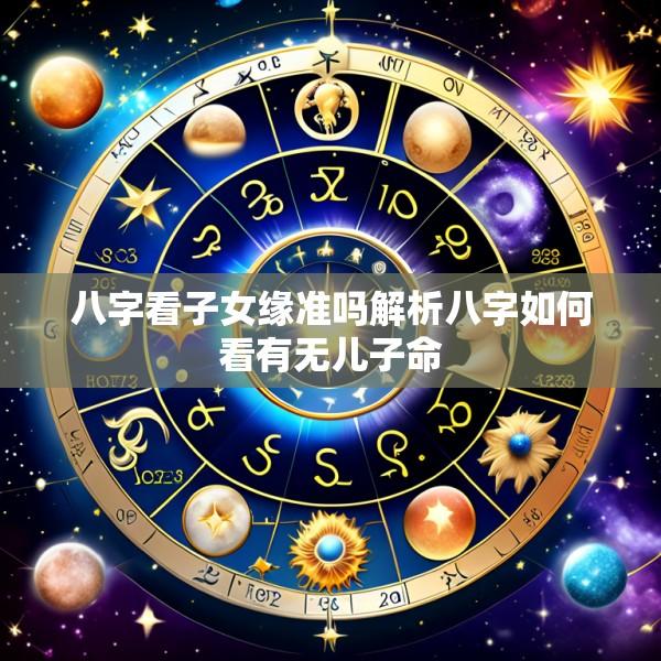 八字看子女缘准吗解析八字如何看有无儿子命