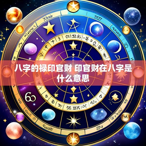 八字的禄印官财 印官财在八字是什么意思