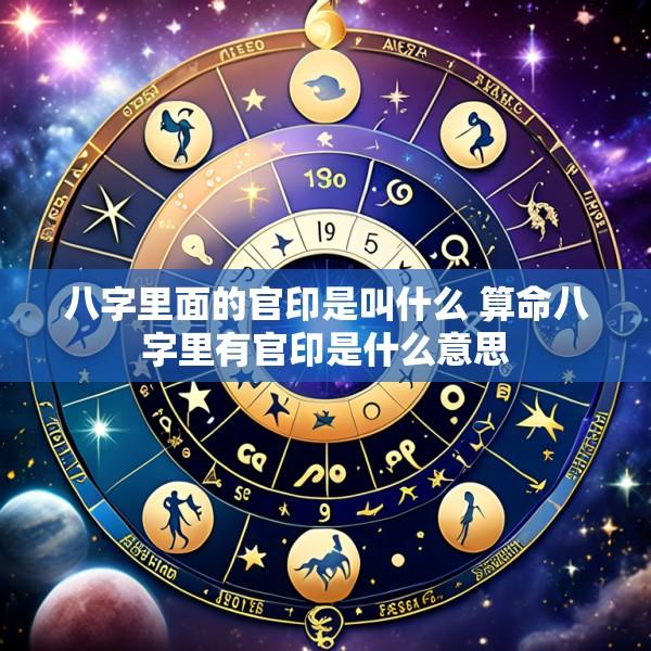 八字里面的官印是叫什么 算命八字里有官印是什么意思