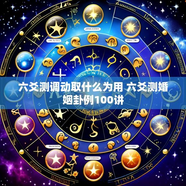六爻测调动取什么为用 六爻测婚姻卦例100讲