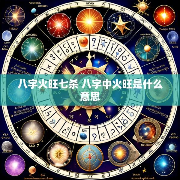 八字火旺七杀 八字中火旺是什么意思