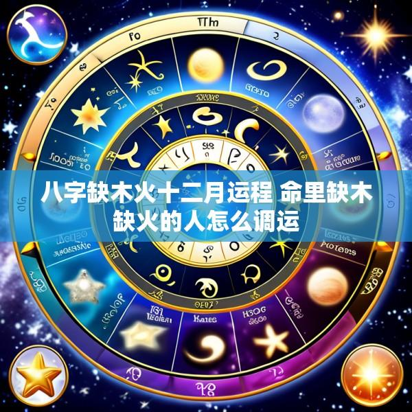 八字缺木火十二月运程 命里缺木缺火的人怎么调运