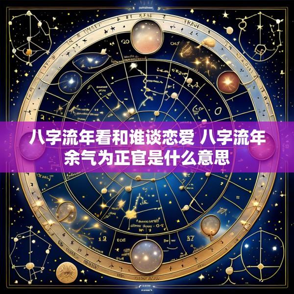 八字流年看和谁谈恋爱 八字流年余气为正官是什么意思