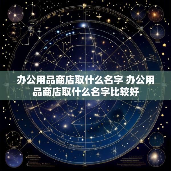 办公用品商店取什么名字 办公用品商店取什么名字比较好