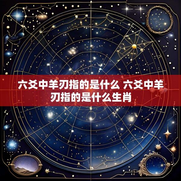 六爻中羊刃指的是什么 六爻中羊刃指的是什么生肖