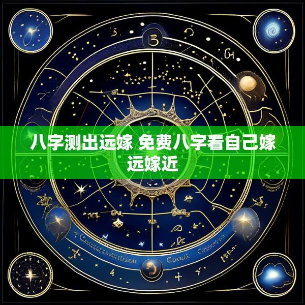 八字测出远嫁 免费八字看自己嫁远嫁近