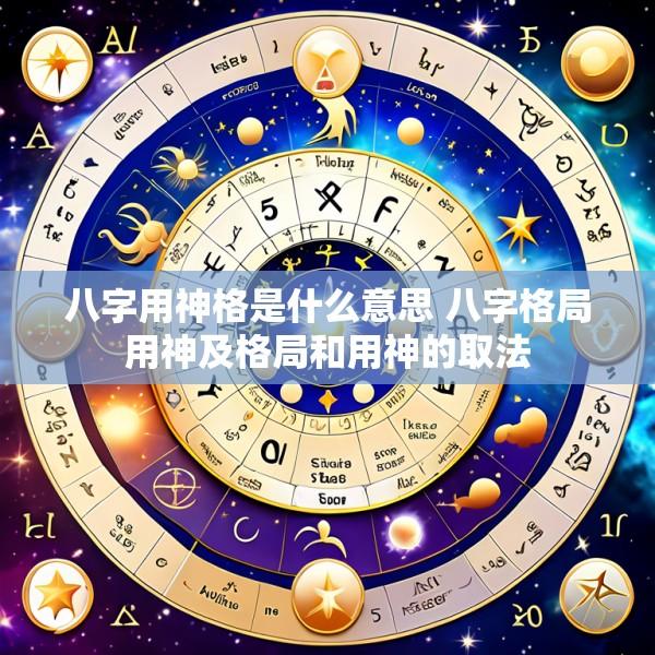 八字用神格是什么意思 八字格局用神及格局和用神的取法