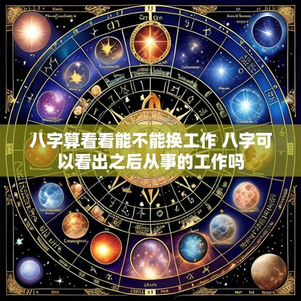 八字算看看能不能换工作 八字可以看出之后从事的工作吗