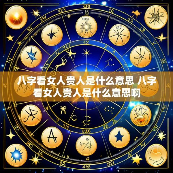 八字看女人贵人是什么意思 八字看女人贵人是什么意思啊