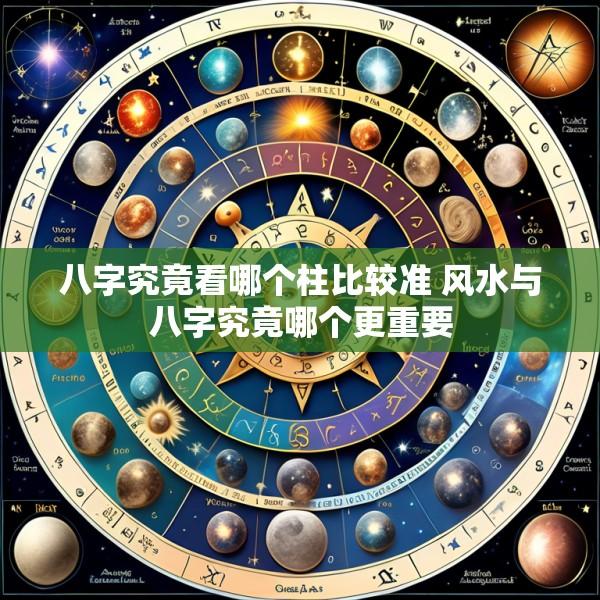八字究竟看哪个柱比较准 风水与八字究竟哪个更重要
