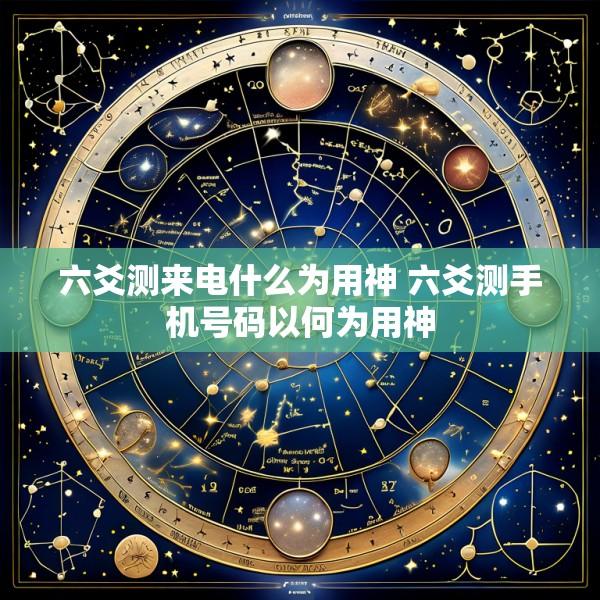 六爻测来电什么为用神 六爻测手机号码以何为用神
