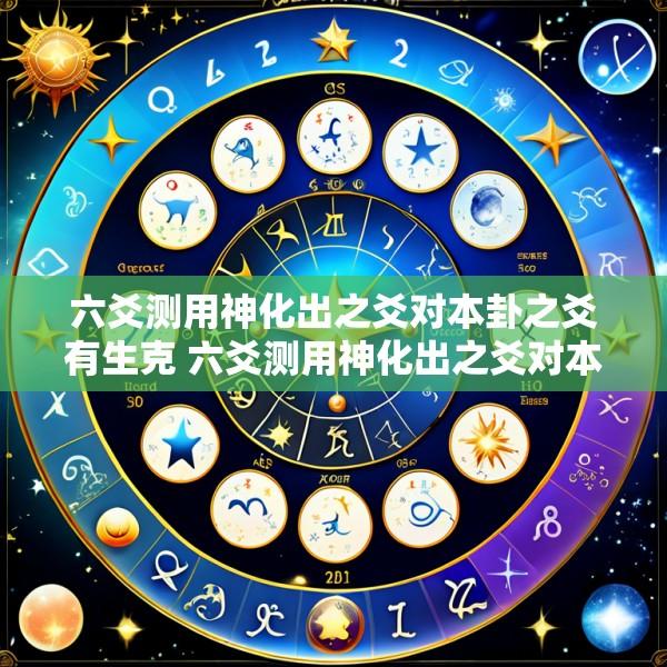 六爻测用神化出之爻对本卦之爻有生克 六爻测用神化出之爻对本卦之爻有生克