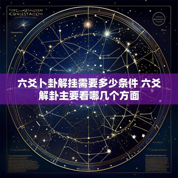 六爻卜卦解挂需要多少条件 六爻解卦主要看哪几个方面