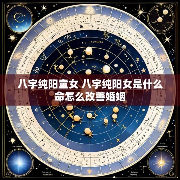 八字纯阳童女 八字纯阳女是什么命怎么改善婚姻