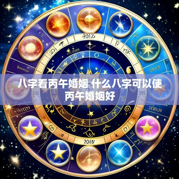 八字看丙午婚姻 什么八字可以使丙午婚姻好