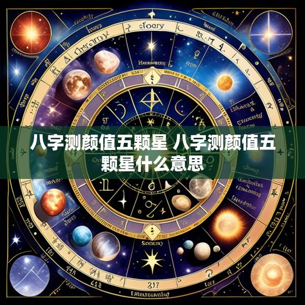 八字测颜值五颗星 八字测颜值五颗星什么意思