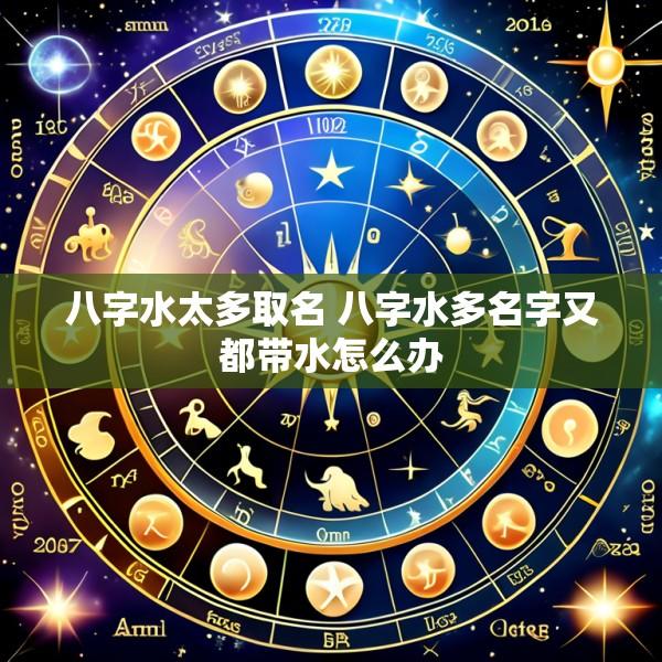 八字水太多取名 八字水多名字又都带水怎么办