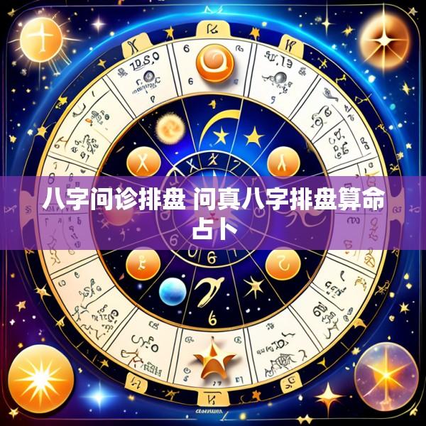 八字问诊排盘 问真八字排盘算命占卜