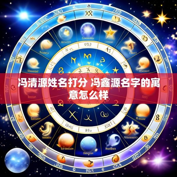 冯清源姓名打分 冯鑫源名字的寓意怎么样