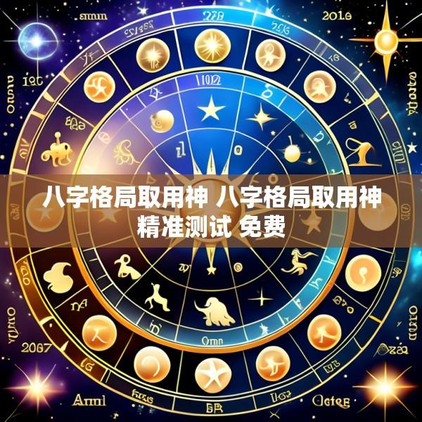 八字格局取用神 八字格局取用神精准测试 免费