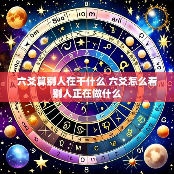 六爻算别人在干什么 六爻怎么看别人正在做什么